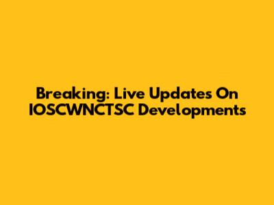 Breaking: Live Updates On IOSCWNCTSC Developments