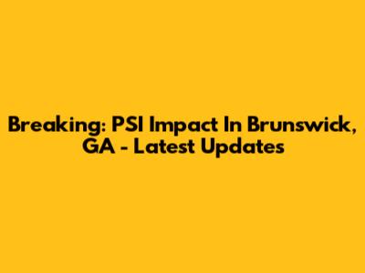 Breaking: PSI Impact In Brunswick, GA - Latest Updates