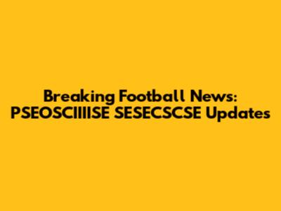 Breaking Football News: PSEOSCIIIISE SESECSCSE Updates