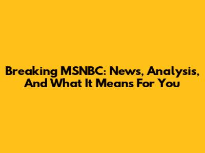 Breaking MSNBC: News, Analysis, And What It Means For You