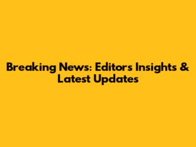 Breaking News: Editor's Insights & Latest Updates