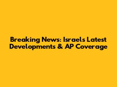 Breaking News: Israel's Latest Developments & AP Coverage