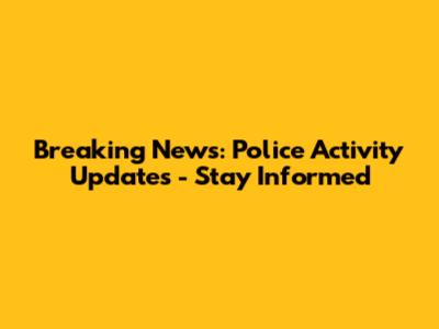 Breaking News: Police Activity Updates - Stay Informed