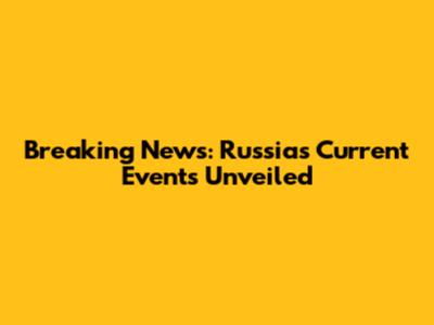 Breaking News: Russia's Current Events Unveiled