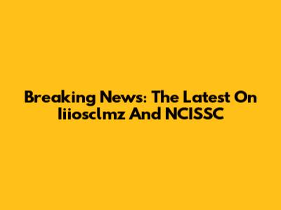 Breaking News: The Latest On Iiiosclmz And NCISSC