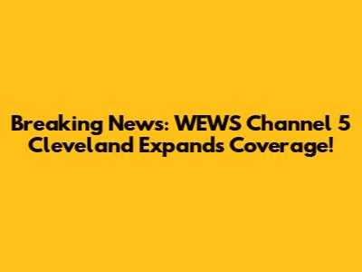 Breaking News: WEWS Channel 5 Cleveland Expands Coverage!