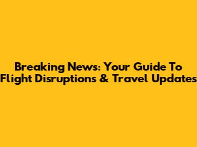Breaking News: Your Guide To Flight Disruptions & Travel Updates