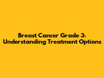 Breast Cancer Grade 3: Understanding Treatment Options