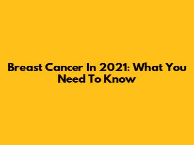 Breast Cancer In 2021: What You Need To Know