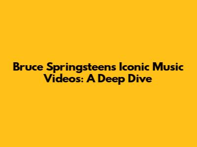 Bruce Springsteen's Iconic Music Videos: A Deep Dive