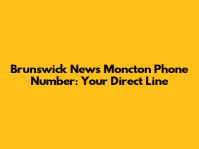 Brunswick News Moncton Phone Number: Your Direct Line
