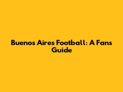 Buenos Aires Football: A Fan's Guide