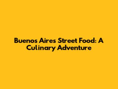 Buenos Aires Street Food: A Culinary Adventure