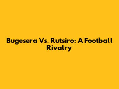 Bugesera Vs. Rutsiro: A Football Rivalry