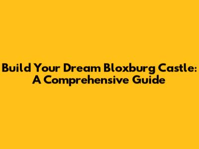 Build Your Dream Bloxburg Castle: A Comprehensive Guide