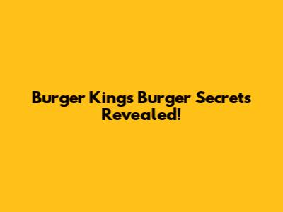 Burger King's Burger Secrets Revealed!
