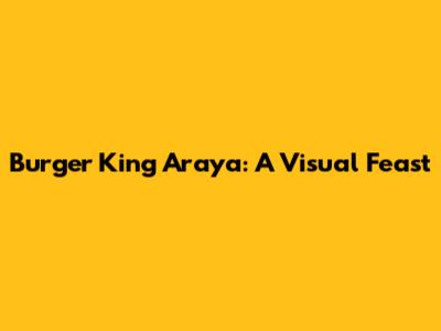 Burger King Araya: A Visual Feast