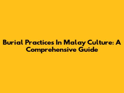 Burial Practices In Malay Culture: A Comprehensive Guide