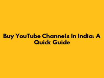 Buy YouTube Channels In India: A Quick Guide