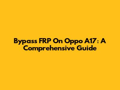 Bypass FRP On Oppo A17: A Comprehensive Guide