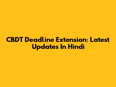 CBDT Deadline Extension: Latest Updates In Hindi