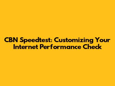 CBN Speedtest: Customizing Your Internet Performance Check