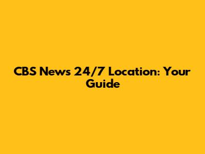 CBS News 24/7 Location: Your Guide