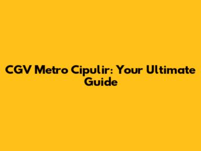 CGV Metro Cipulir: Your Ultimate Guide