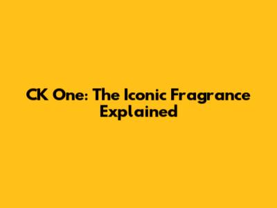 CK One: The Iconic Fragrance Explained