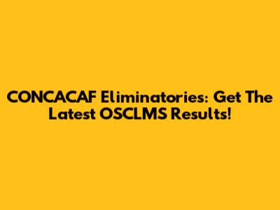 CONCACAF Eliminatories: Get The Latest OSCLMS Results!