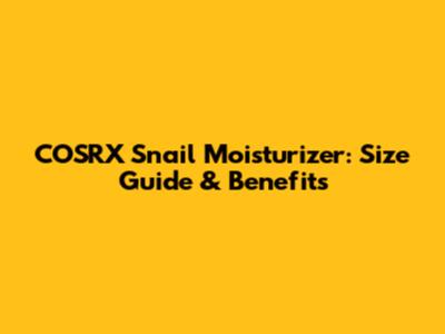 COSRX Snail Moisturizer: Size Guide & Benefits