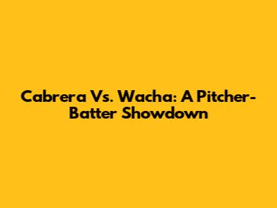 Cabrera Vs. Wacha: A Pitcher-Batter Showdown