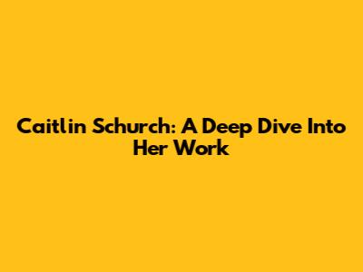 Caitlin Schurch: A Deep Dive Into Her Work