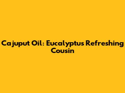 Cajuput Oil: Eucalyptus' Refreshing Cousin
