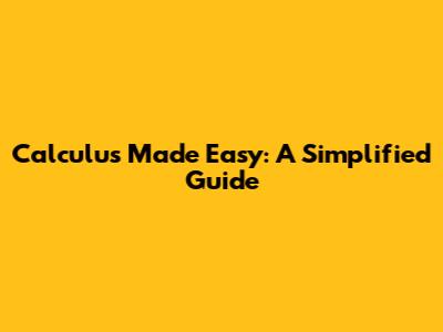 Calculus Made Easy: A Simplified Guide