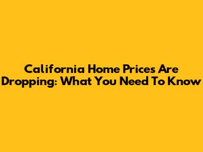 California Home Prices Are Dropping: What You Need To Know