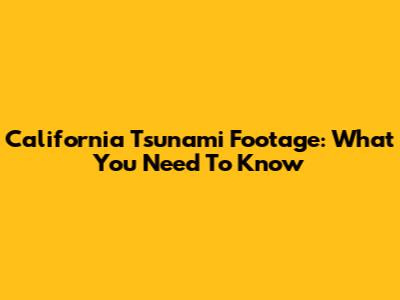 California Tsunami Footage: What You Need To Know