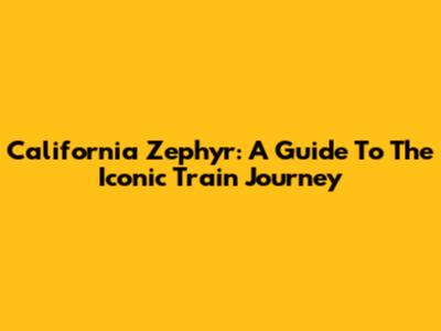California Zephyr: A Guide To The Iconic Train Journey