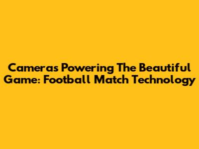 Cameras Powering The Beautiful Game: Football Match Technology