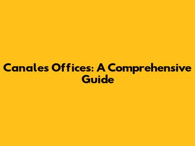 Canales' Offices: A Comprehensive Guide