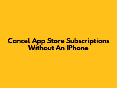 Cancel App Store Subscriptions Without An IPhone