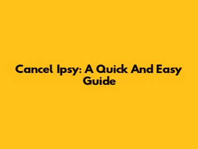Cancel Ipsy: A Quick And Easy Guide