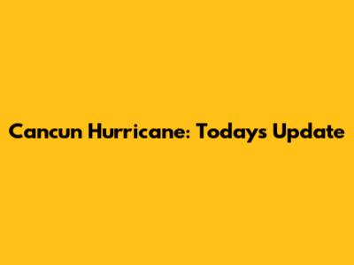 Cancun Hurricane: Today's Update