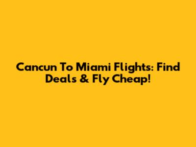 Cancun To Miami Flights: Find Deals & Fly Cheap!
