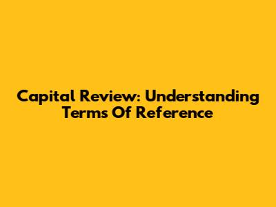 Capital Review: Understanding Terms Of Reference