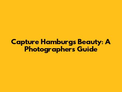 Capture Hamburg's Beauty: A Photographer's Guide