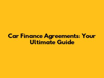 Car Finance Agreements: Your Ultimate Guide