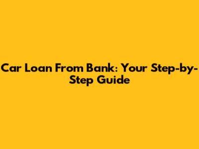 Car Loan From Bank: Your Step-by-Step Guide