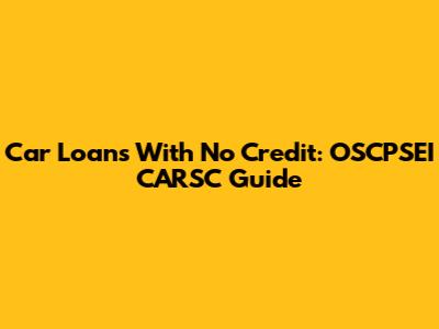 Car Loans With No Credit: OSCPSEI CARSC Guide