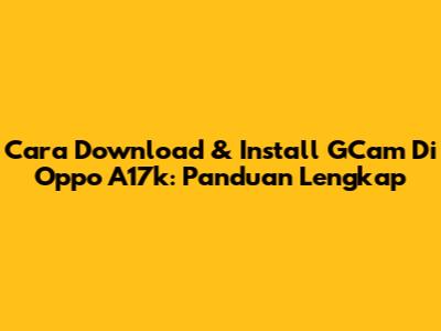 Cara Download & Install GCam Di Oppo A17k: Panduan Lengkap